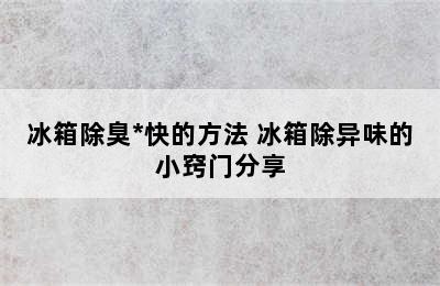 冰箱除臭*快的方法 冰箱除异味的小窍门分享